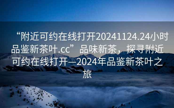 “附近可约在线打开20241124.24小时品鉴新茶叶.cc”品味新茶，探寻附近可约在线打开—2024年品鉴新茶叶之旅