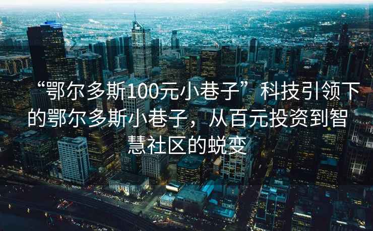 “鄂尔多斯100元小巷子”科技引领下的鄂尔多斯小巷子，从百元投资到智慧社区的蜕变