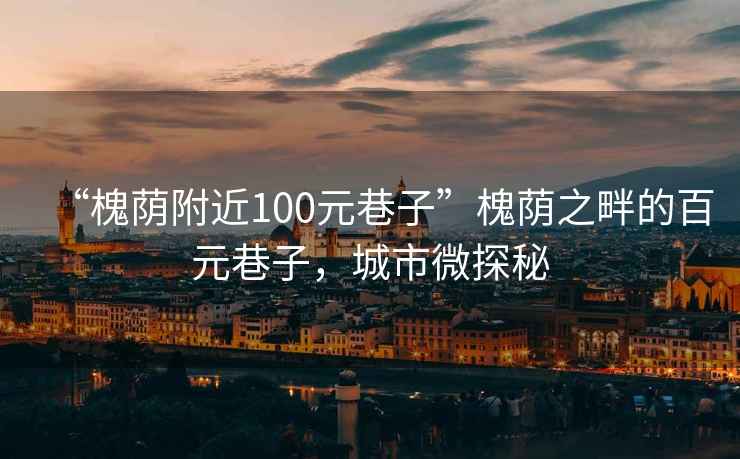 “槐荫附近100元巷子”槐荫之畔的百元巷子，城市微探秘