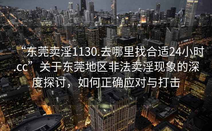 “东莞卖淫1130.去哪里找合适24小时.cc”关于东莞地区非法卖淫现象的深度探讨，如何正确应对与打击