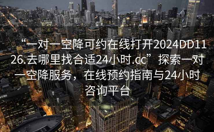 “一对一空降可约在线打开2024DD1126.去哪里找合适24小时.cc”探索一对一空降服务，在线预约指南与24小时咨询平台