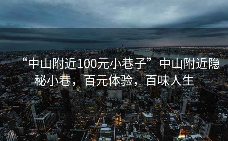 “中山附近100元小巷子”中山附近隐秘小巷，百元体验，百味人生