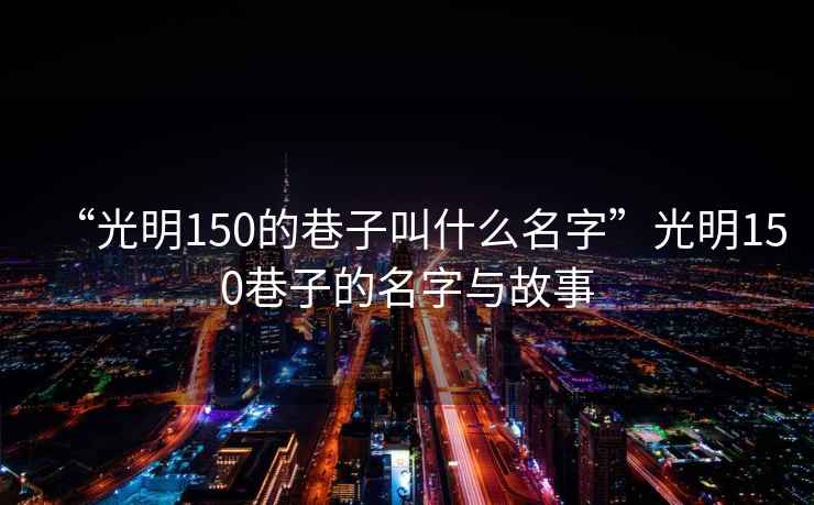 “光明150的巷子叫什么名字”光明150巷子的名字与故事