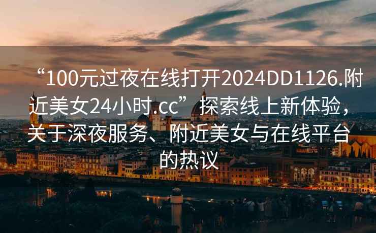 “100元过夜在线打开2024DD1126.附近美女24小时.cc”探索线上新体验，关于深夜服务、附近美女与在线平台的热议