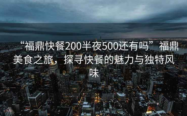 “福鼎快餐200半夜500还有吗”福鼎美食之旅，探寻快餐的魅力与独特风味