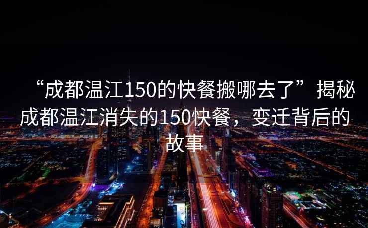 “成都温江150的快餐搬哪去了”揭秘成都温江消失的150快餐，变迁背后的故事