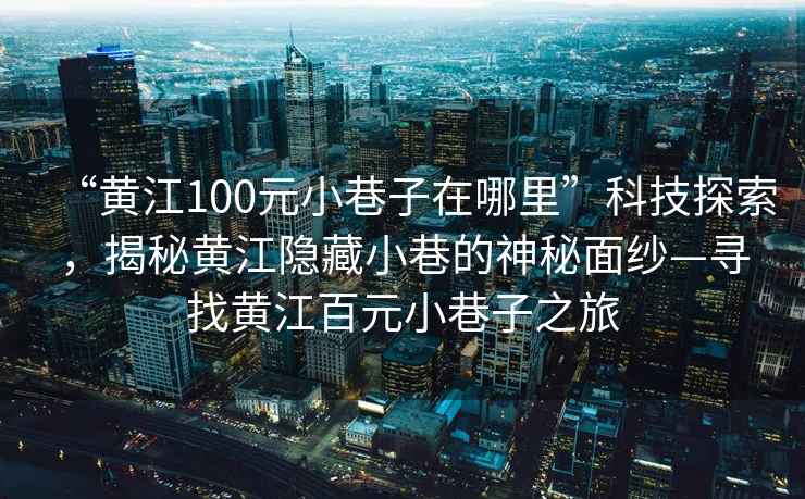 “黄江100元小巷子在哪里”科技探索，揭秘黄江隐藏小巷的神秘面纱—寻找黄江百元小巷子之旅