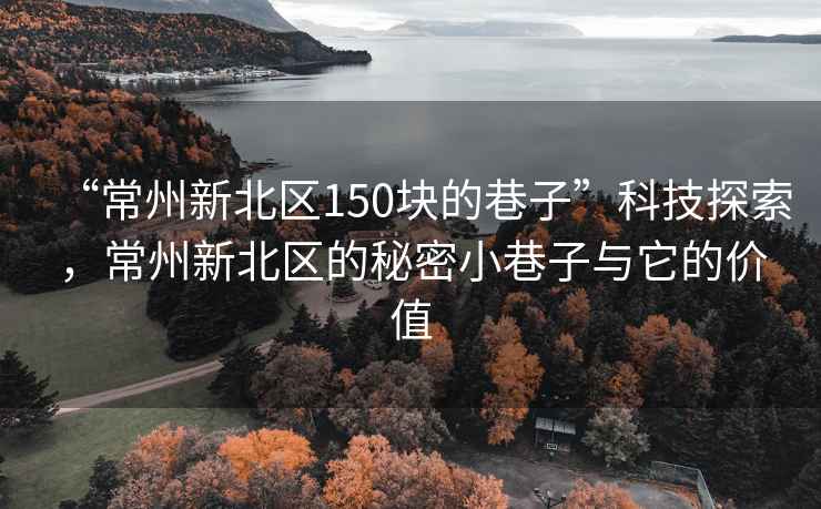 “常州新北区150块的巷子”科技探索，常州新北区的秘密小巷子与它的价值