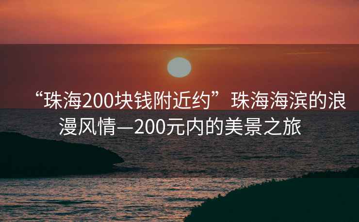 “珠海200块钱附近约”珠海海滨的浪漫风情—200元内的美景之旅