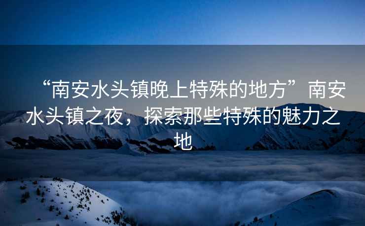 “南安水头镇晚上特殊的地方”南安水头镇之夜，探索那些特殊的魅力之地