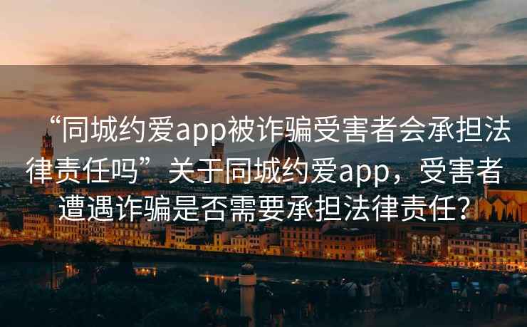 “同城约爱app被诈骗受害者会承担法律责任吗”关于同城约爱app，受害者遭遇诈骗是否需要承担法律责任？