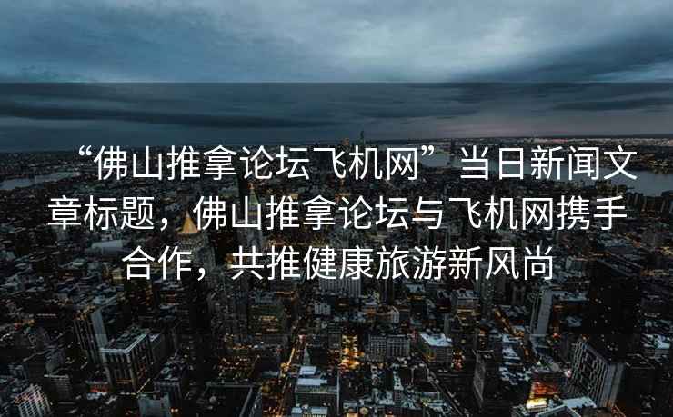 “佛山推拿论坛飞机网”当日新闻文章标题，佛山推拿论坛与飞机网携手合作，共推健康旅游新风尚