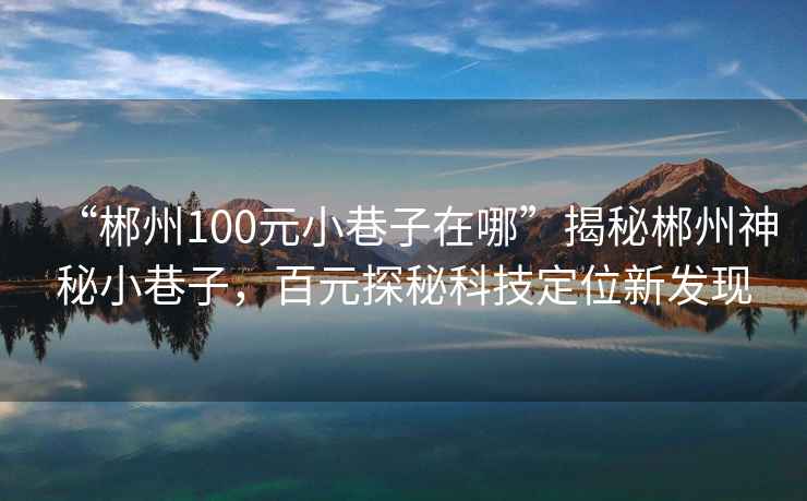 “郴州100元小巷子在哪”揭秘郴州神秘小巷子，百元探秘科技定位新发现