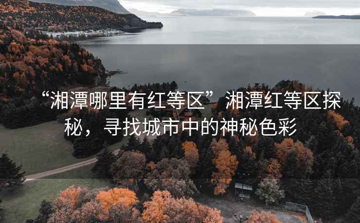 “湘潭哪里有红等区”湘潭红等区探秘，寻找城市中的神秘色彩