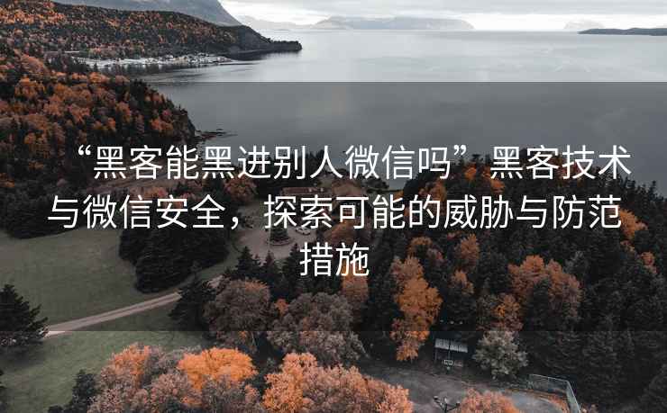 “黑客能黑进别人微信吗”黑客技术与微信安全，探索可能的威胁与防范措施