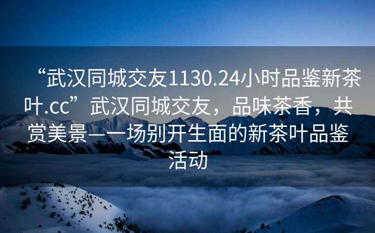 “武汉同城交友1130.24小时品鉴新茶叶.cc”武汉同城交友，品味茶香，共赏美景—一场别开生面的新茶叶品鉴活动