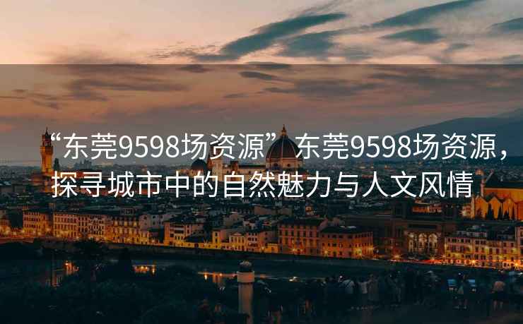 “东莞9598场资源”东莞9598场资源，探寻城市中的自然魅力与人文风情