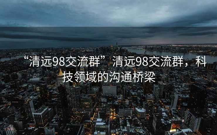 “清远98交流群”清远98交流群，科技领域的沟通桥梁