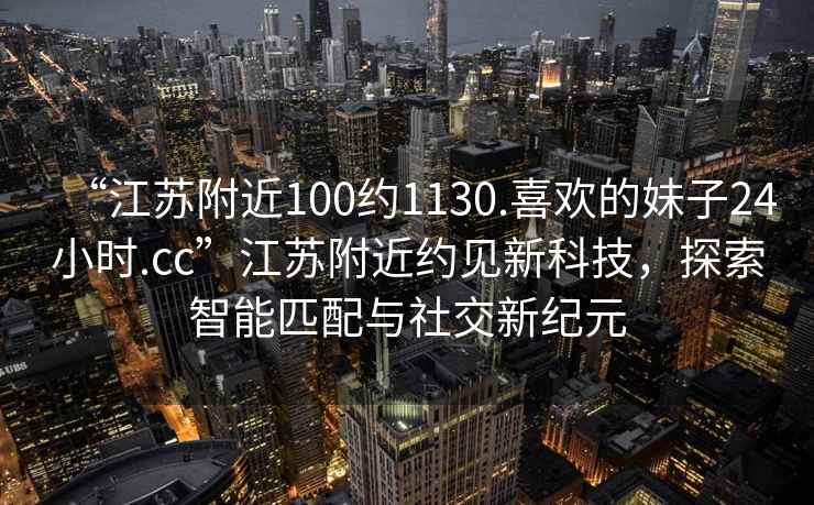 “江苏附近100约1130.喜欢的妹子24小时.cc”江苏附近约见新科技，探索智能匹配与社交新纪元