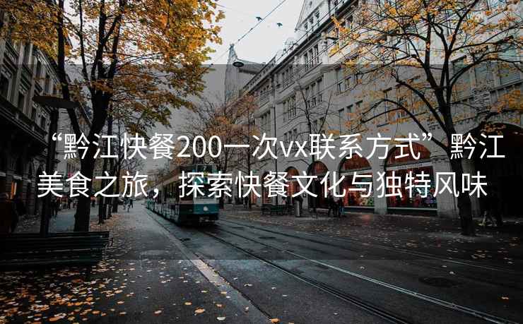 “黔江快餐200一次vx联系方式”黔江美食之旅，探索快餐文化与独特风味