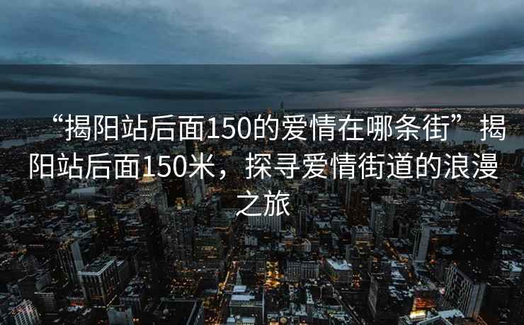 “揭阳站后面150的爱情在哪条街”揭阳站后面150米，探寻爱情街道的浪漫之旅