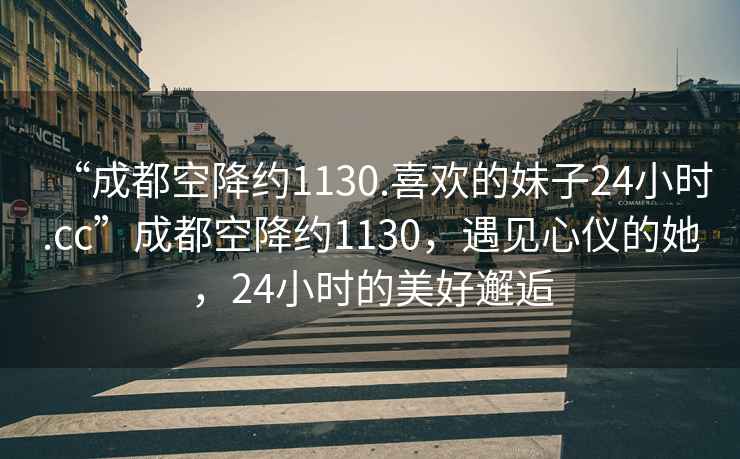 “成都空降约1130.喜欢的妹子24小时.cc”成都空降约1130，遇见心仪的她，24小时的美好邂逅