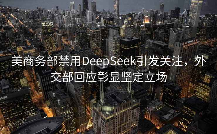 美商务部禁用DeepSeek引发关注，外交部回应彰显坚定立场