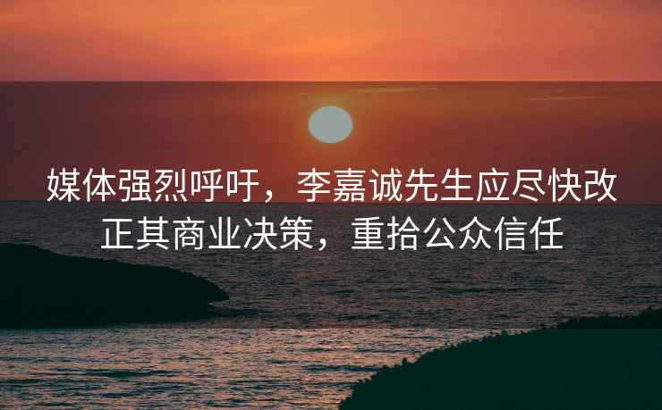 媒体强烈呼吁，李嘉诚先生应尽快改正其商业决策，重拾公众信任