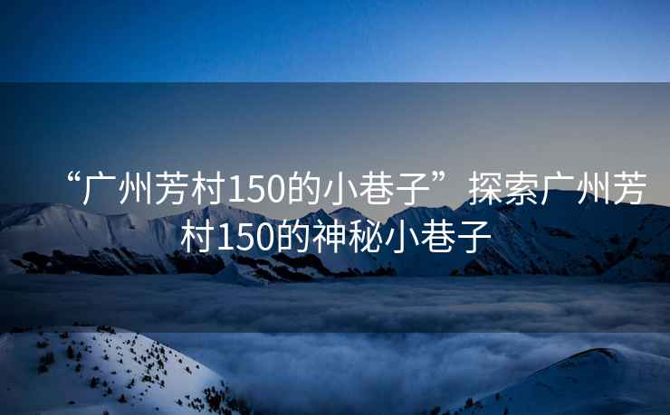 “广州芳村150的小巷子”探索广州芳村150的神秘小巷子