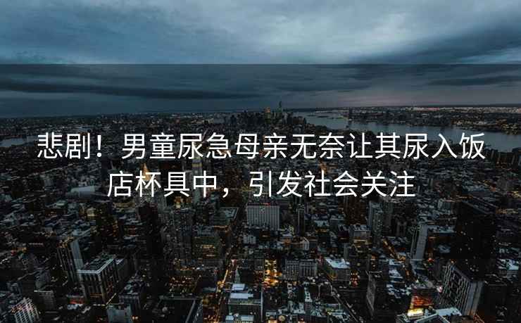 悲剧！男童尿急母亲无奈让其尿入饭店杯具中，引发社会关注