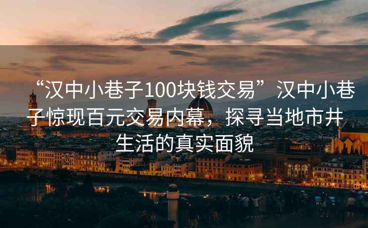 “汉中小巷子100块钱交易”汉中小巷子惊现百元交易内幕，探寻当地市井生活的真实面貌