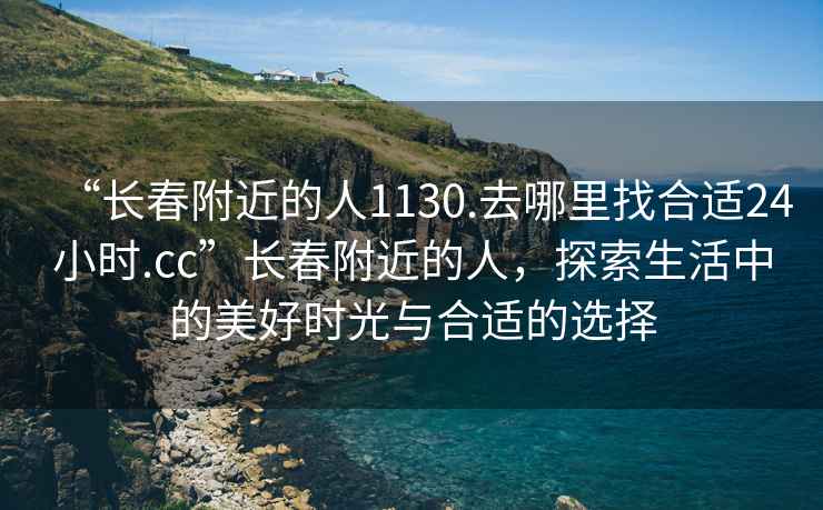 “长春附近的人1130.去哪里找合适24小时.cc”长春附近的人，探索生活中的美好时光与合适的选择