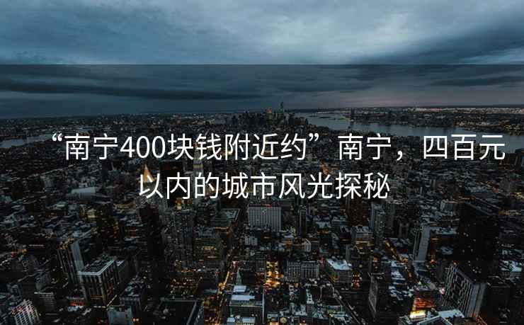 “南宁400块钱附近约”南宁，四百元以内的城市风光探秘