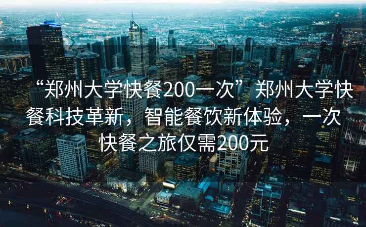 “郑州大学快餐200一次”郑州大学快餐科技革新，智能餐饮新体验，一次快餐之旅仅需200元