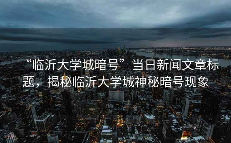 “临沂大学城暗号”当日新闻文章标题，揭秘临沂大学城神秘暗号现象