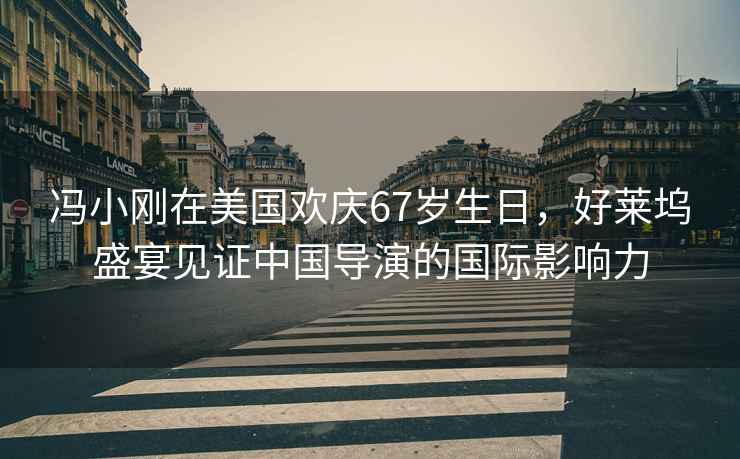 冯小刚在美国欢庆67岁生日，好莱坞盛宴见证中国导演的国际影响力