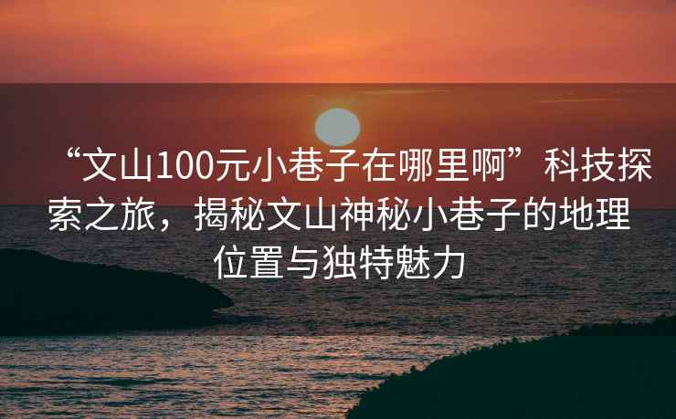 “文山100元小巷子在哪里啊”科技探索之旅，揭秘文山神秘小巷子的地理位置与独特魅力