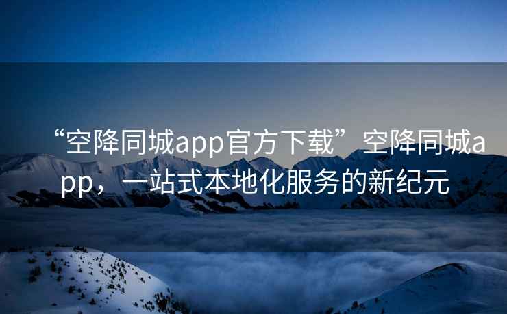 “空降同城app官方下载”空降同城app，一站式本地化服务的新纪元