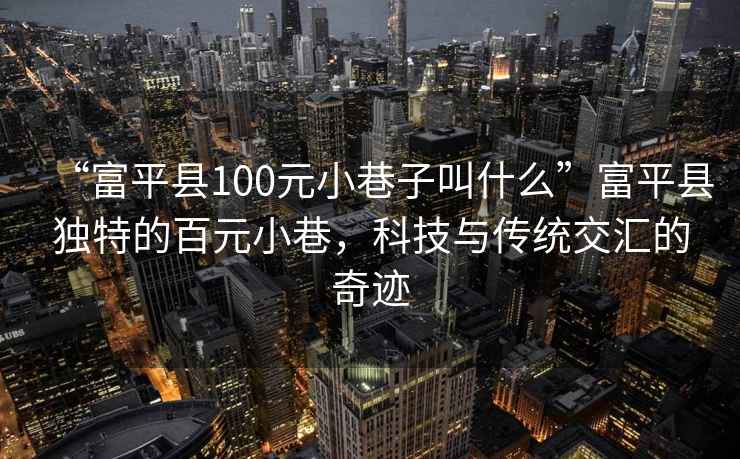 “富平县100元小巷子叫什么”富平县独特的百元小巷，科技与传统交汇的奇迹