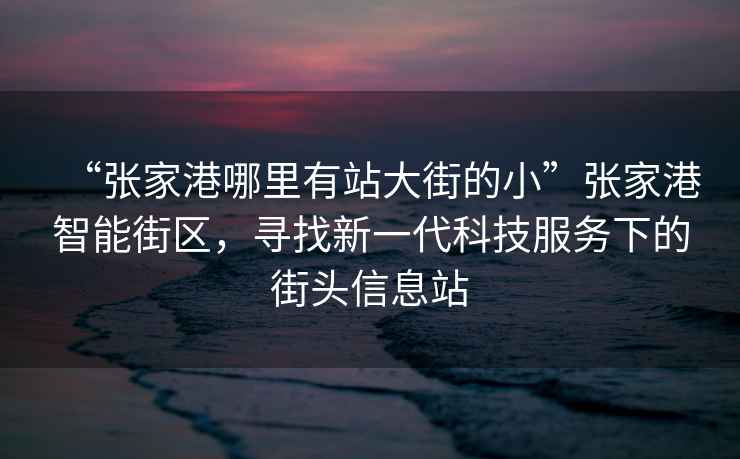 “张家港哪里有站大街的小”张家港智能街区，寻找新一代科技服务下的街头信息站