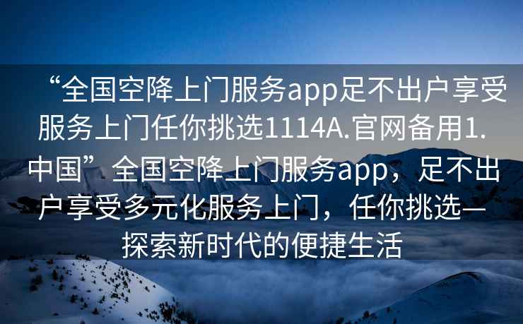 “全国空降上门服务app足不出户享受服务上门任你挑选1114A.官网备用1.中国”全国空降上门服务app，足不出户享受多元化服务上门，任你挑选—探索新时代的便捷生活