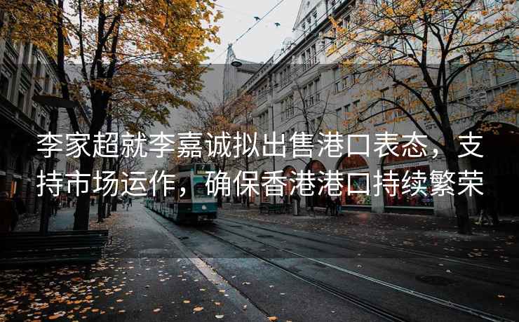 李家超就李嘉诚拟出售港口表态，支持市场运作，确保香港港口持续繁荣