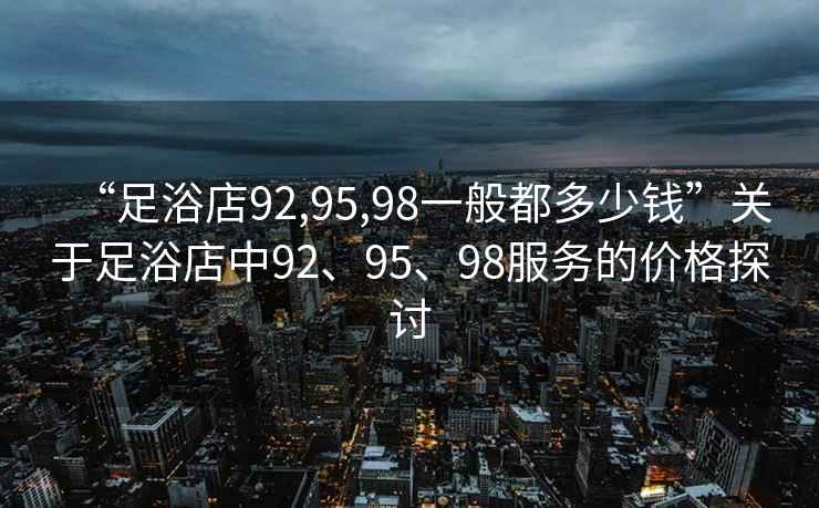 “足浴店92,95,98一般都多少钱”关于足浴店中92、95、98服务的价格探讨