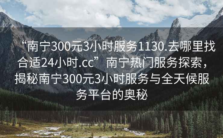 “南宁300元3小时服务1130.去哪里找合适24小时.cc”南宁热门服务探索，揭秘南宁300元3小时服务与全天候服务平台的奥秘