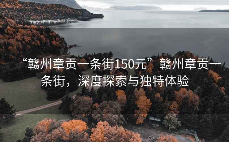 “赣州章贡一条街150元”赣州章贡一条街，深度探索与独特体验