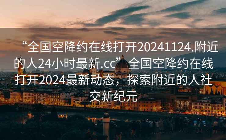 “全国空降约在线打开20241124.附近的人24小时最新.cc”全国空降约在线打开2024最新动态，探索附近的人社交新纪元