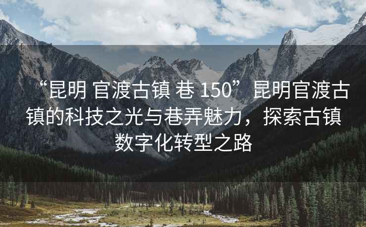 “昆明 官渡古镇 巷 150”昆明官渡古镇的科技之光与巷弄魅力，探索古镇数字化转型之路