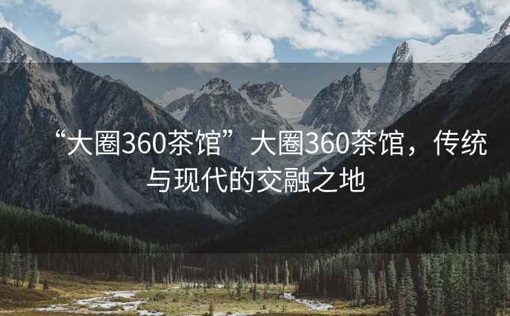 “大圈360茶馆”大圈360茶馆，传统与现代的交融之地