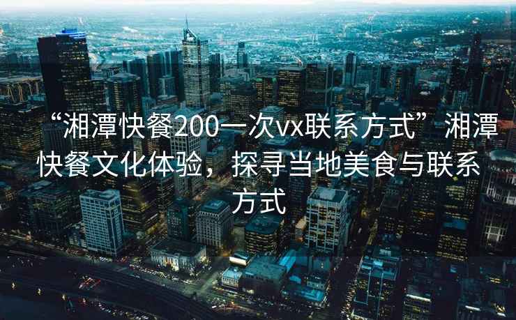 “湘潭快餐200一次vx联系方式”湘潭快餐文化体验，探寻当地美食与联系方式