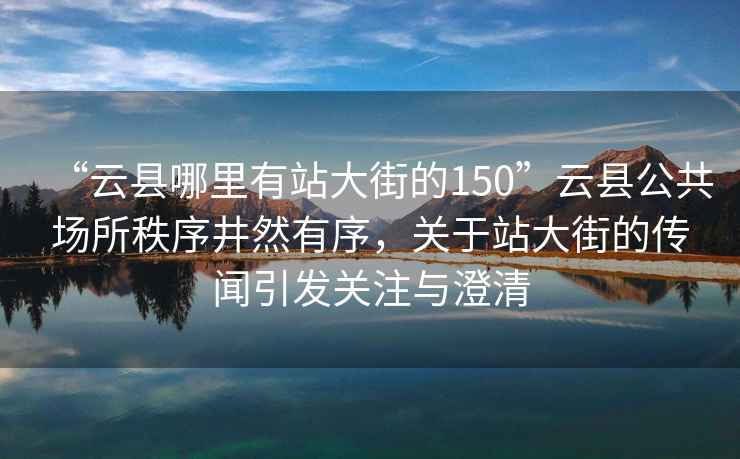 “云县哪里有站大街的150”云县公共场所秩序井然有序，关于站大街的传闻引发关注与澄清